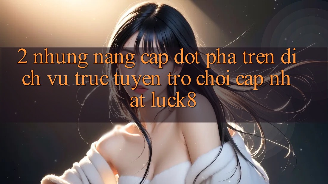 2. Những nâng cấp đột phá trên Dịch vụ trực tuyến Trò chơi Cập Nhật Luck8