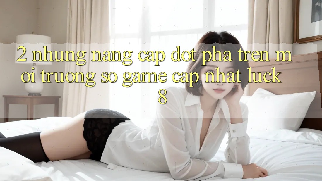 2. Những nâng cấp đột phá trên Môi trường số Game Cập Nhật Luck8