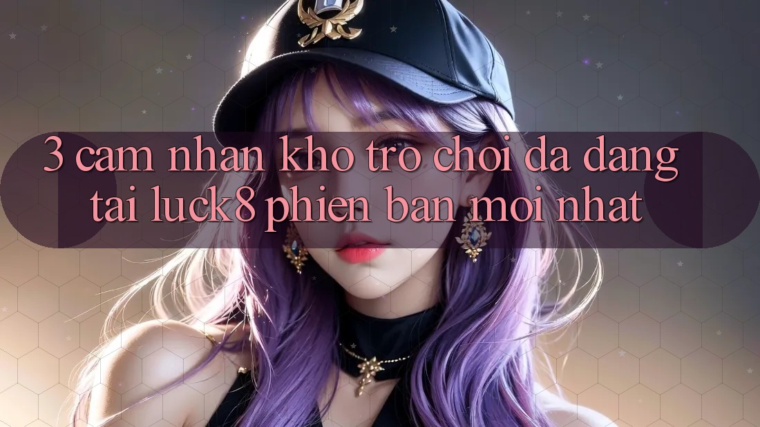 3. Cảm nhận kho trò chơi đa dạng tại Luck8 phiên bản mới nhất