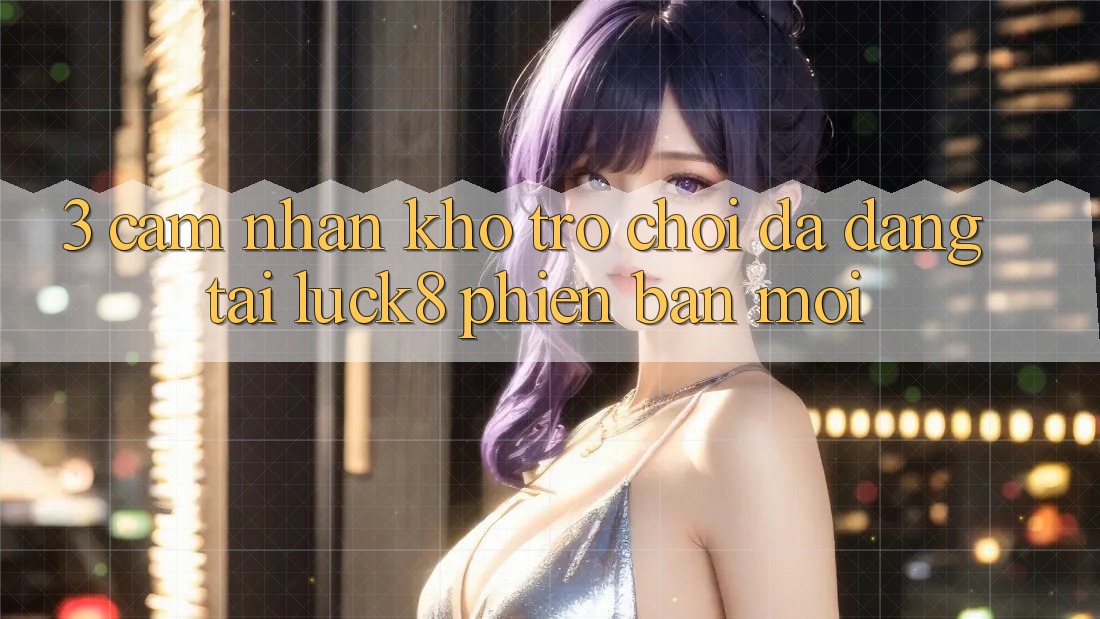 3. Cảm nhận kho trò chơi đa dạng tại Luck8 phiên bản mới