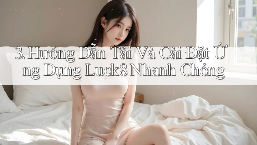 3. Hướng Dẫn Tải Và Cài Đặt Ứng Dụng Luck8 Nhanh Chóng