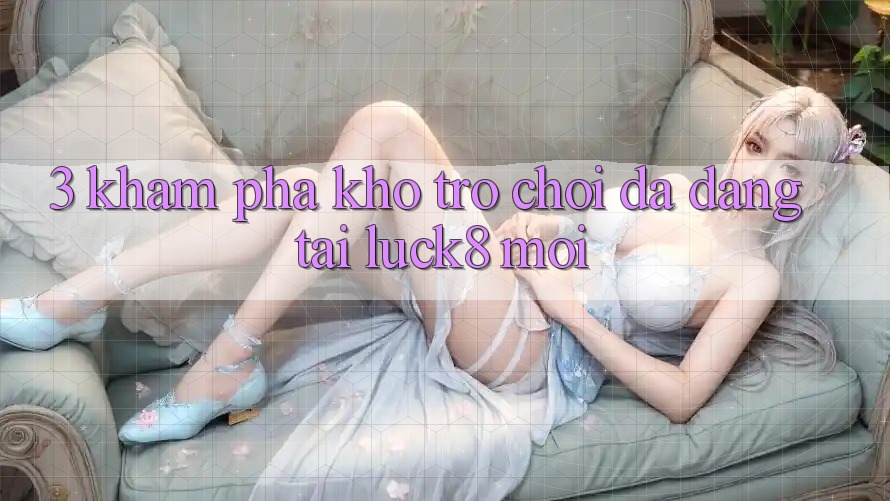 3. Khám phá kho trò chơi đa dạng tại Luck8 mới