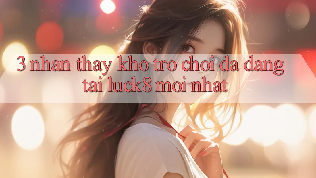 3. Nhận thấy kho trò chơi đa dạng tại Luck8 mới nhất