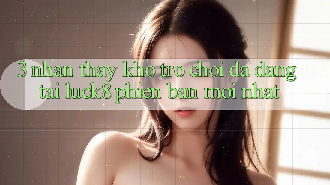 3. Nhận thấy kho trò chơi đa dạng tại Luck8 phiên bản mới nhất