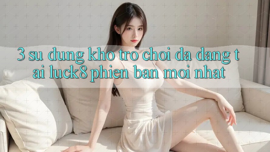 3. Sử dụng kho trò chơi đa dạng tại Luck8 phiên bản mới nhất