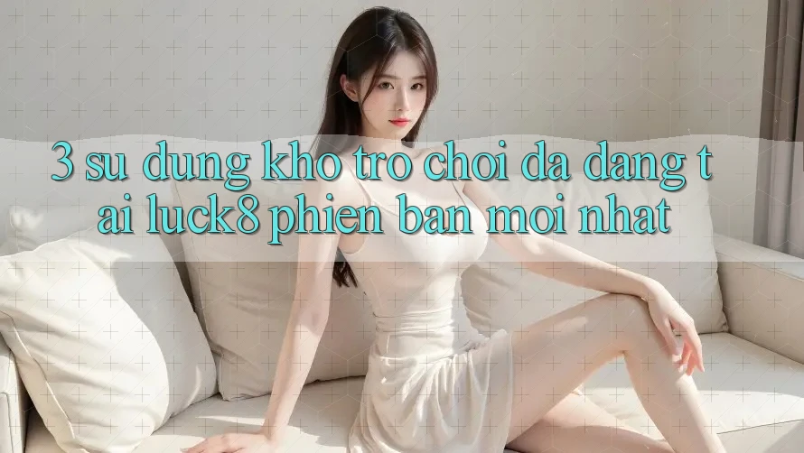 3. Sử dụng kho trò chơi đa dạng tại Luck8 phiên bản mới nhất