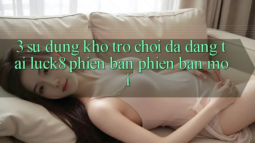 3. Sử dụng kho trò chơi đa dạng tại Luck8 phiên bản phiên bản mới