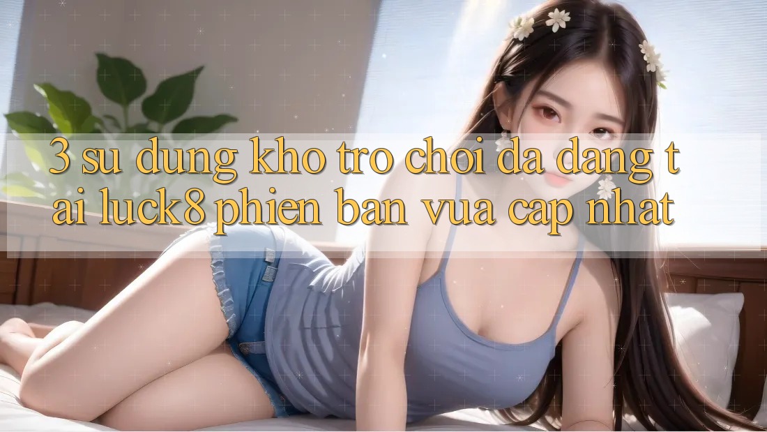 3. Sử dụng kho trò chơi đa dạng tại Luck8 phiên bản vừa cập nhật