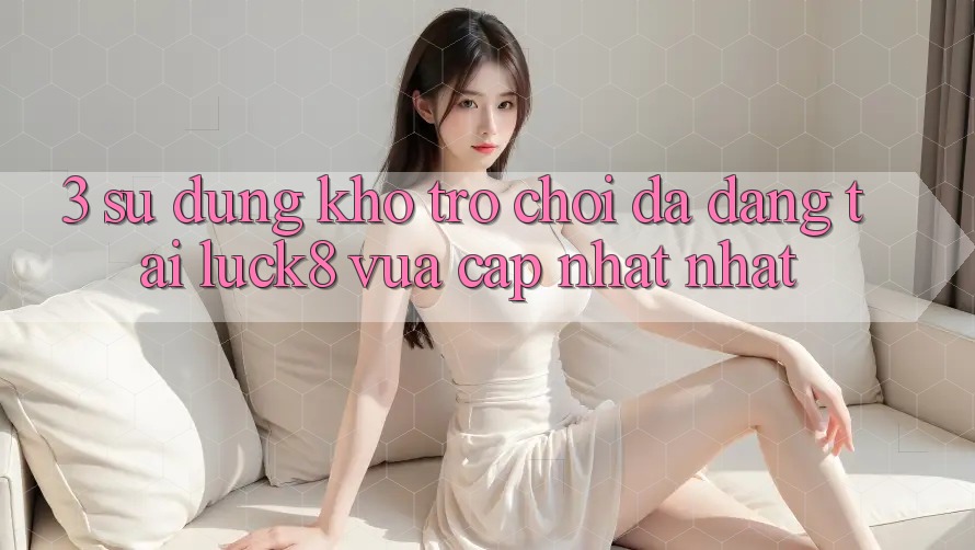 3. Sử dụng kho trò chơi đa dạng tại Luck8 vừa cập nhật nhất