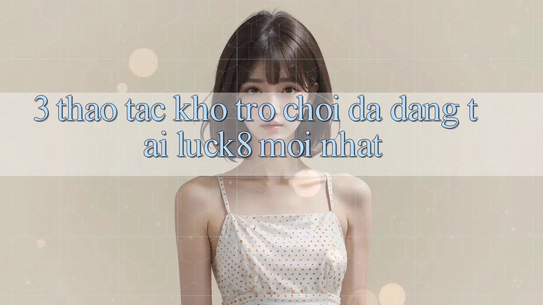 3. Thao tác kho trò chơi đa dạng tại Luck8 mới nhất