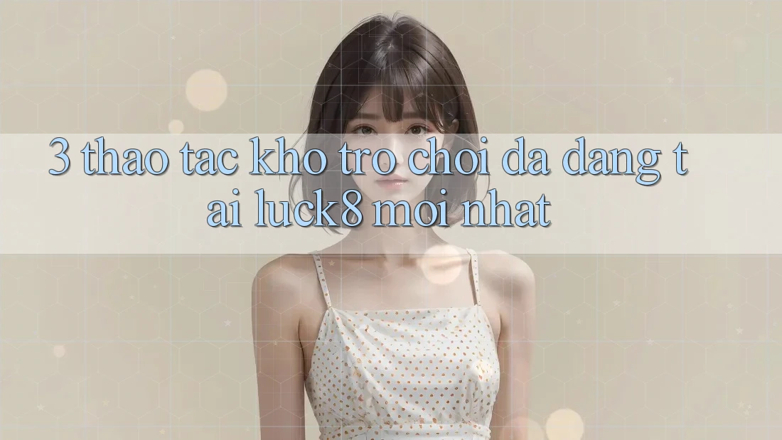 3. Thao tác kho trò chơi đa dạng tại Luck8 mới nhất