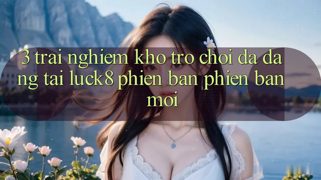 3. Trải nghiệm kho trò chơi đa dạng tại Luck8 phiên bản phiên bản mới