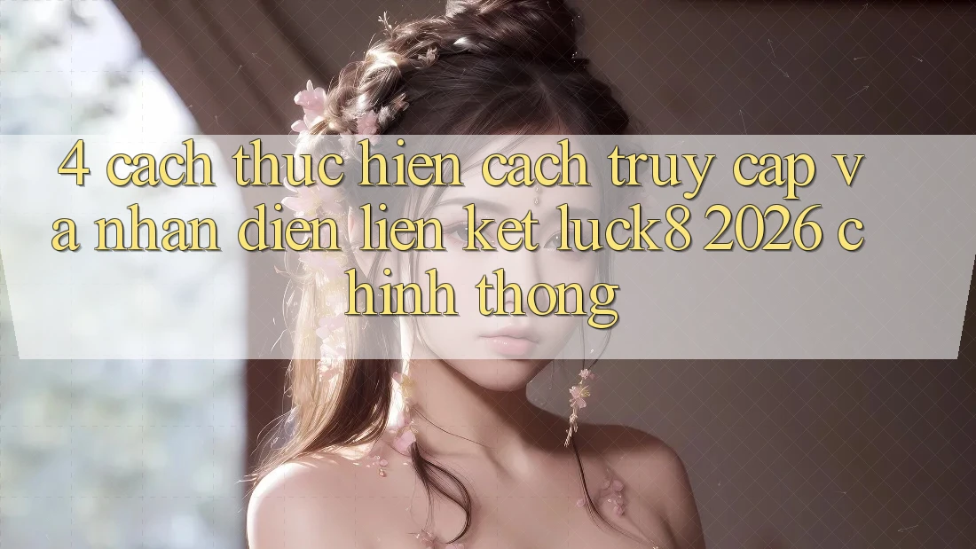 4. Cách thực hiện cách truy cập và nhận diện Liên kết Luck8 2026 chính thống