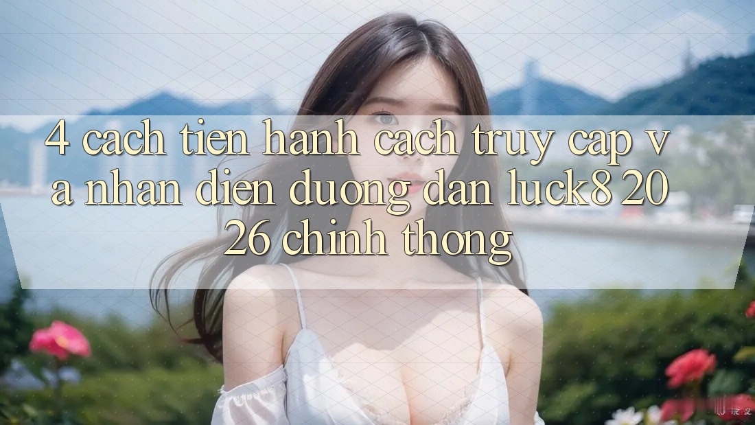 4. Cách tiến hành cách truy cập và nhận diện Đường dẫn Luck8 2026 chính thống