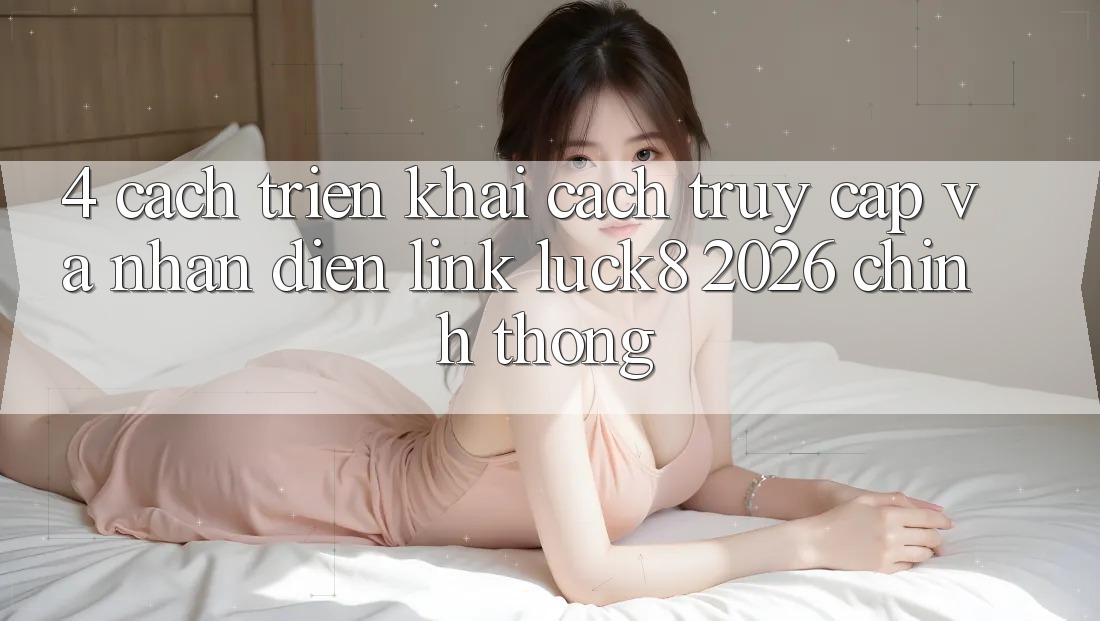 4. Cách triển khai cách truy cập và nhận diện Link Luck8 2026 chính thống