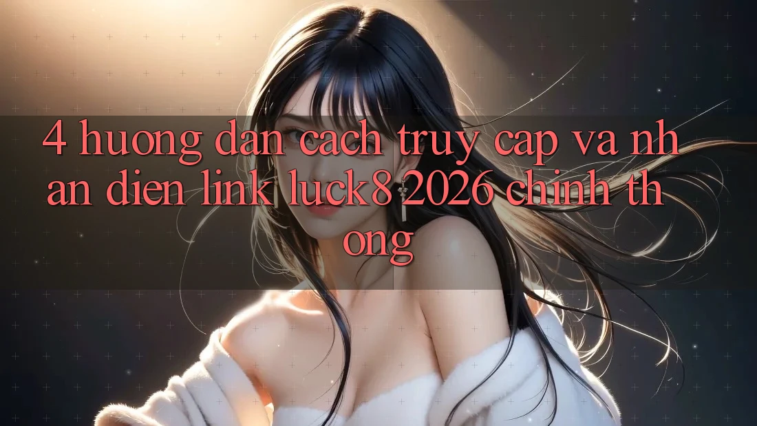 4. Hướng dẫn cách truy cập và nhận diện Link Luck8 2026 chính thống