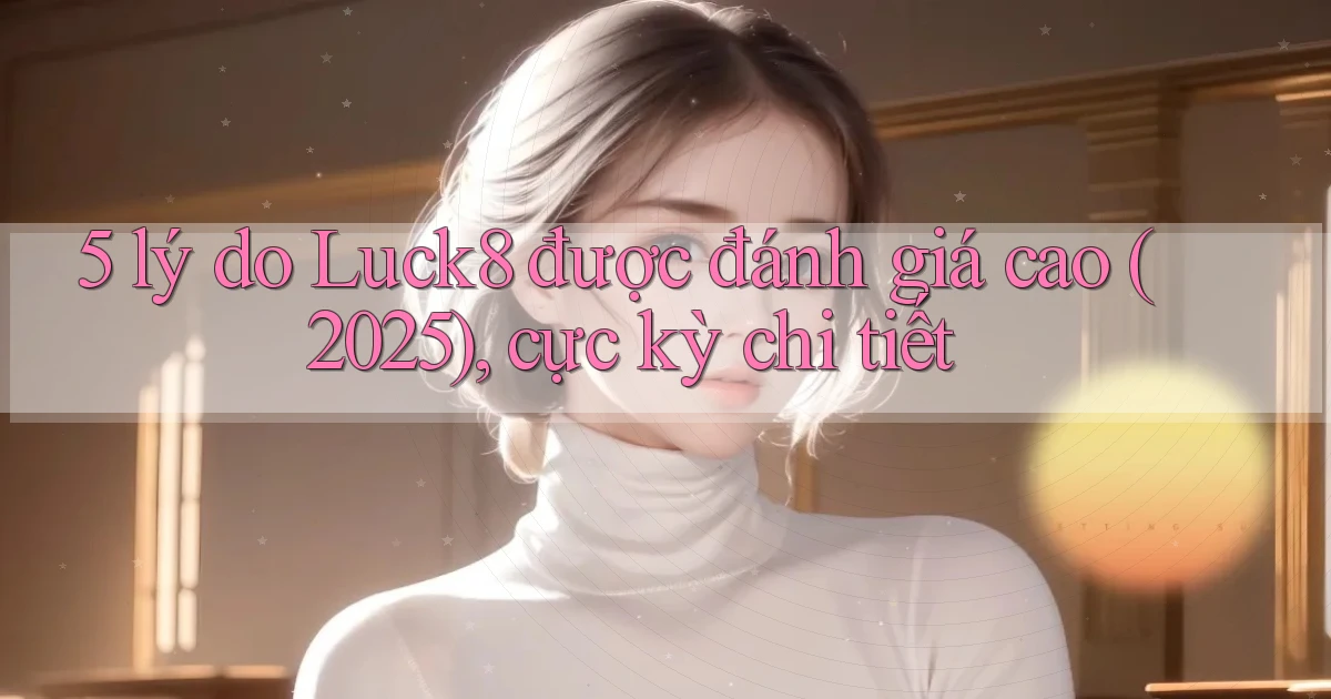 5 lý do Luck8 được đánh giá cao (2025), cực kỳ chi tiết