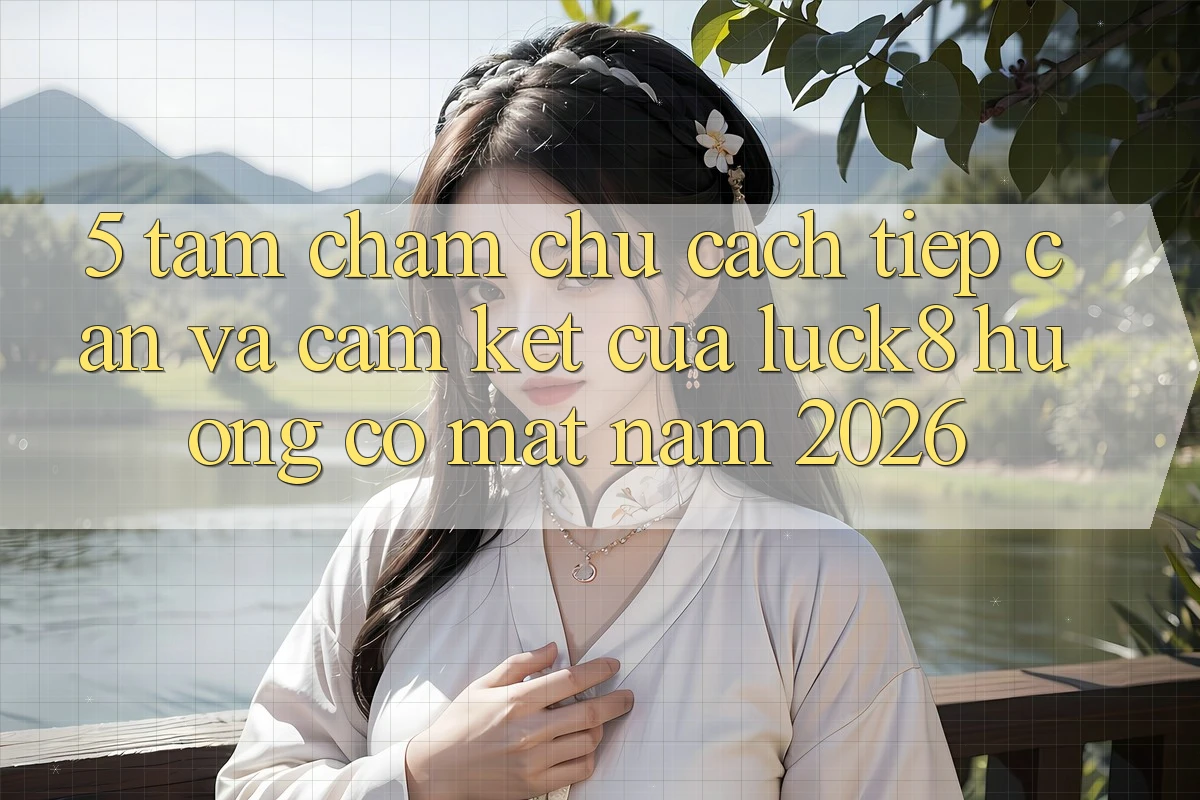 5. Tầm chăm chú cách tiếp cận và cam kết của Luck8 hướng có mặt năm 2026