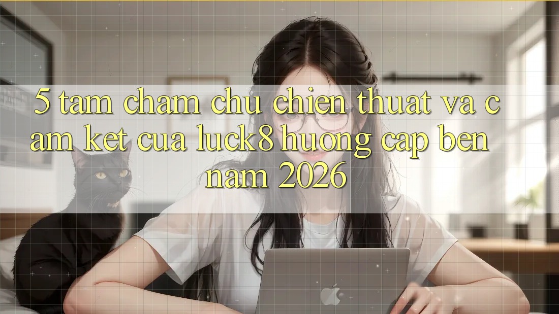 5. Tầm chăm chú chiến thuật và cam kết của Luck8 hướng cập bến năm 2026