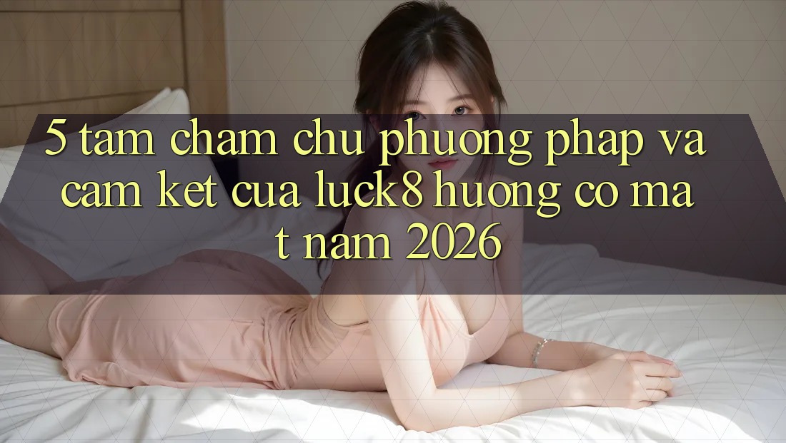 5. Tầm chăm chú phương pháp và cam kết của Luck8 hướng có mặt năm 2026