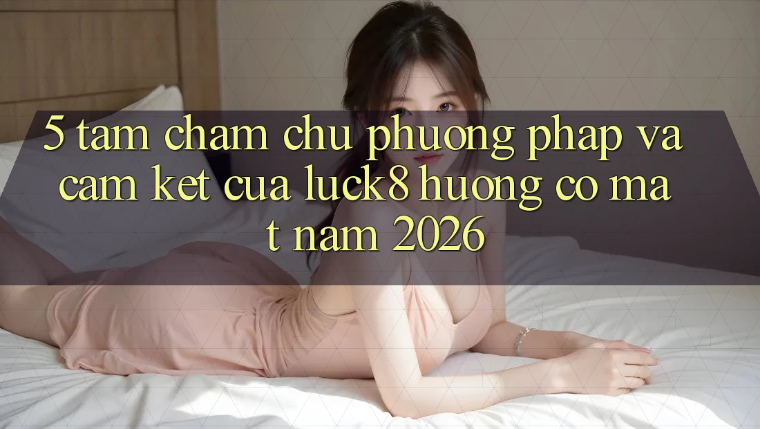 5. Tầm chăm chú phương pháp và cam kết của Luck8 hướng có mặt năm 2026