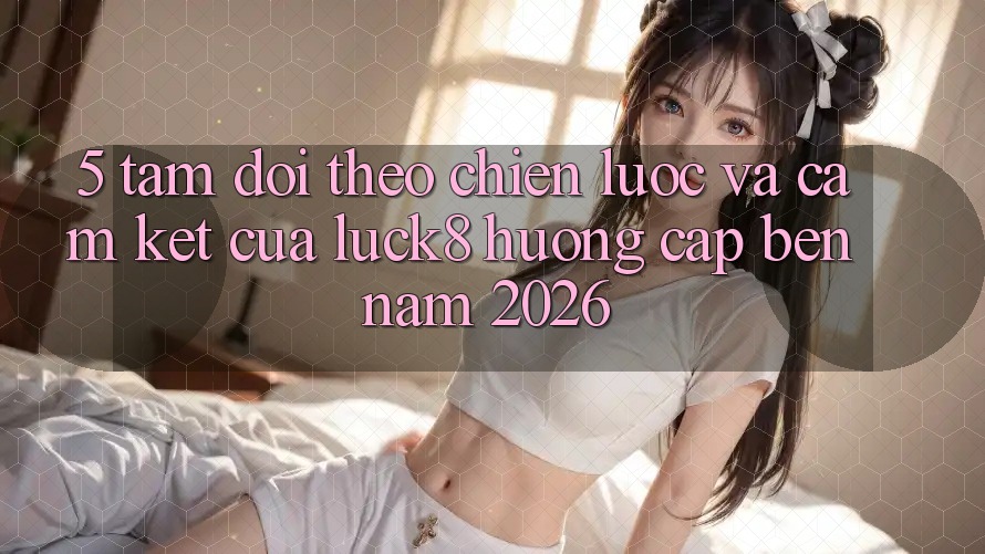 5. Tầm dõi theo chiến lược và cam kết của Luck8 hướng cập bến năm 2026