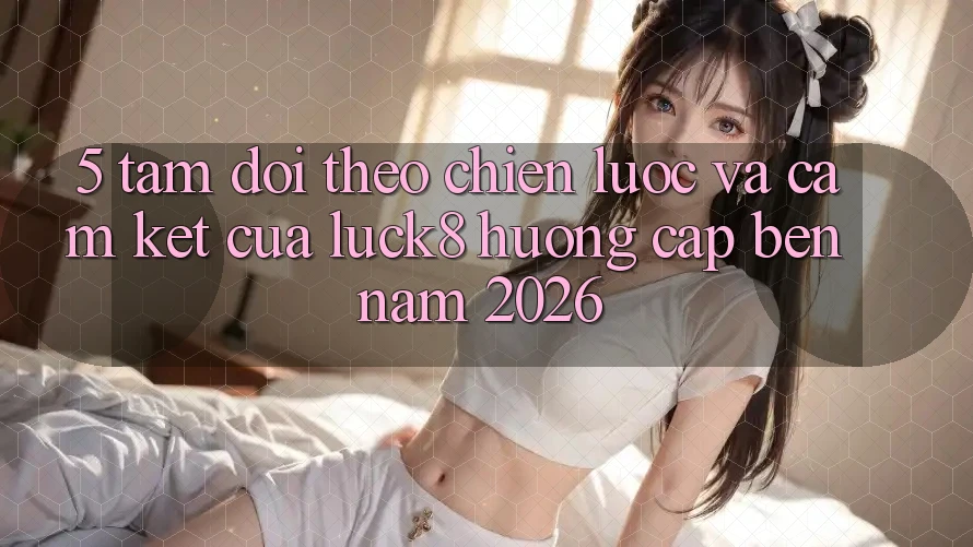 5. Tầm dõi theo chiến lược và cam kết của Luck8 hướng cập bến năm 2026