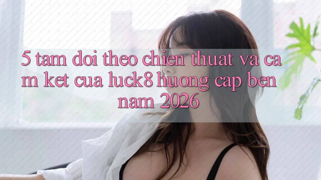 5. Tầm dõi theo chiến thuật và cam kết của Luck8 hướng cập bến năm 2026