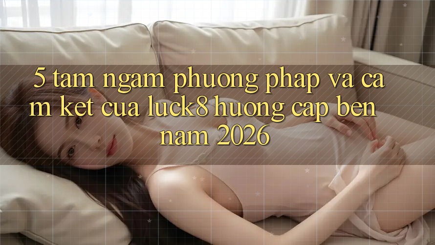 5. Tầm ngắm phương pháp và cam kết của Luck8 hướng cập bến năm 2026