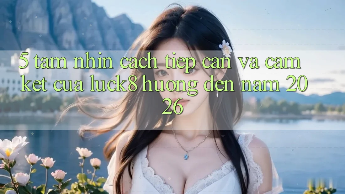 5. Tầm nhìn cách tiếp cận và cam kết của Luck8 hướng đến năm 2026