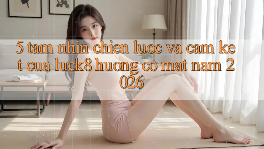 5. Tầm nhìn chiến lược và cam kết của Luck8 hướng có mặt năm 2026