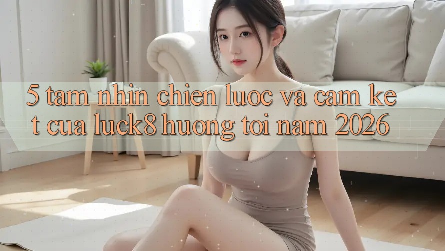 5. Tầm nhìn chiến lược và cam kết của Luck8 hướng tới năm 2026