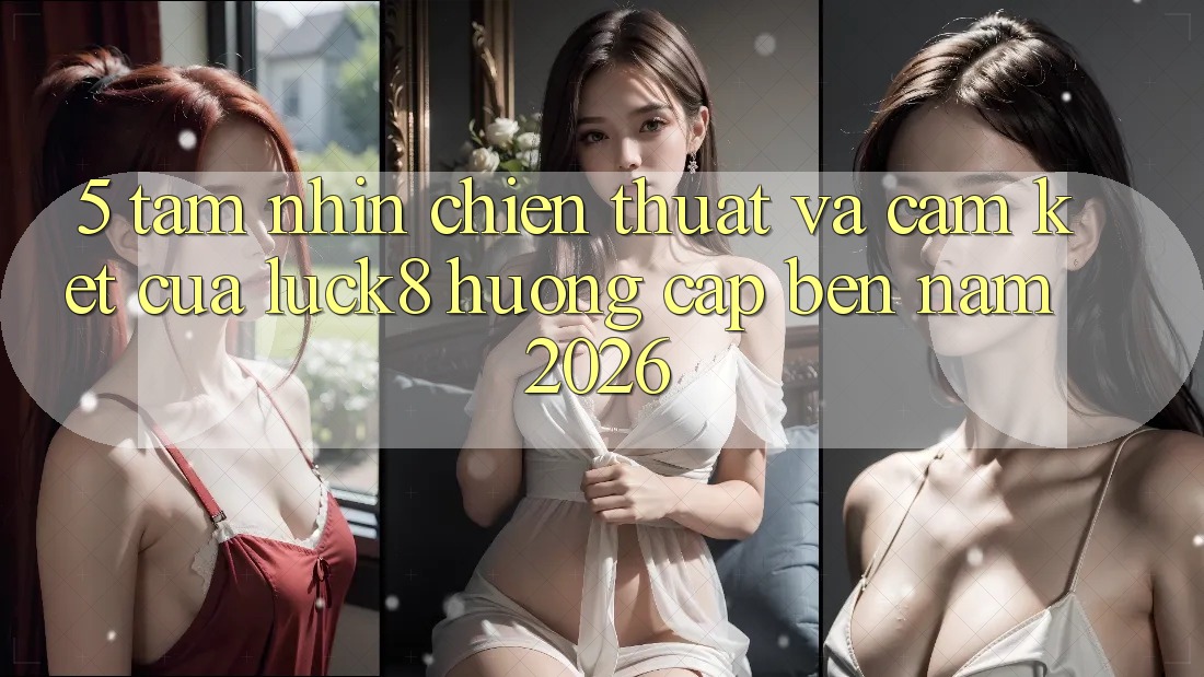 5. Tầm nhìn chiến thuật và cam kết của Luck8 hướng cập bến năm 2026