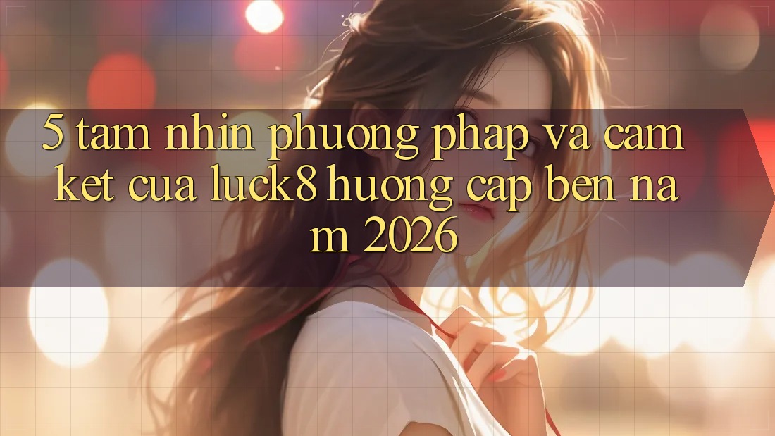 5. Tầm nhìn phương pháp và cam kết của Luck8 hướng cập bến năm 2026