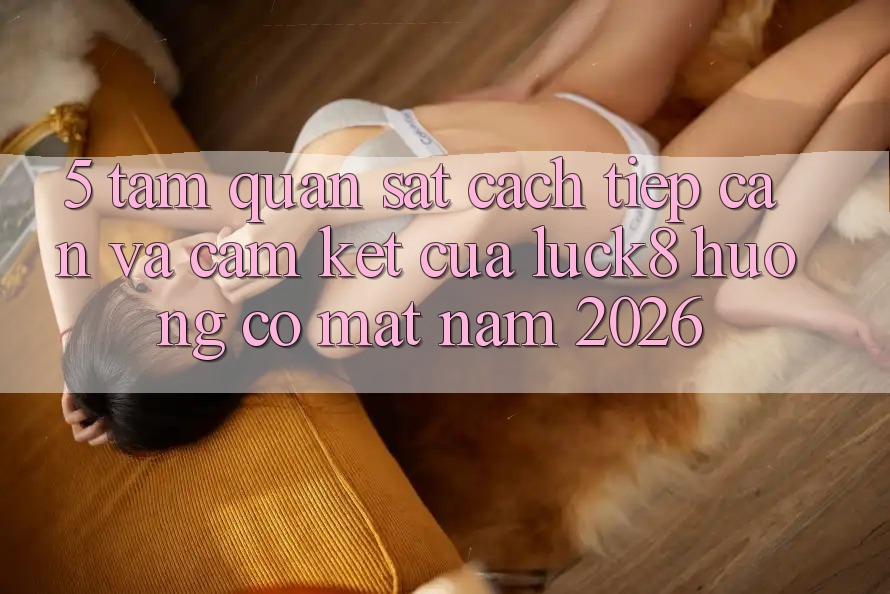 5. Tầm quan sát cách tiếp cận và cam kết của Luck8 hướng có mặt năm 2026
