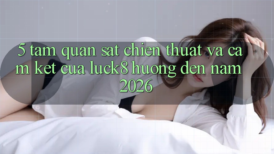 5. Tầm quan sát chiến thuật và cam kết của Luck8 hướng đến năm 2026