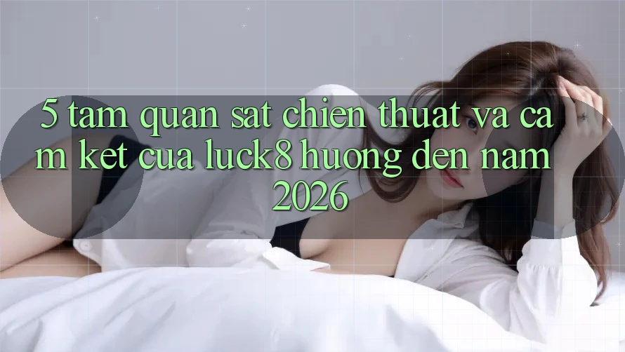 5. Tầm quan sát chiến thuật và cam kết của Luck8 hướng đến năm 2026