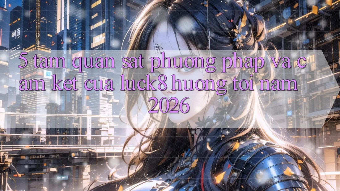 5. Tầm quan sát phương pháp và cam kết của Luck8 hướng tới năm 2026
