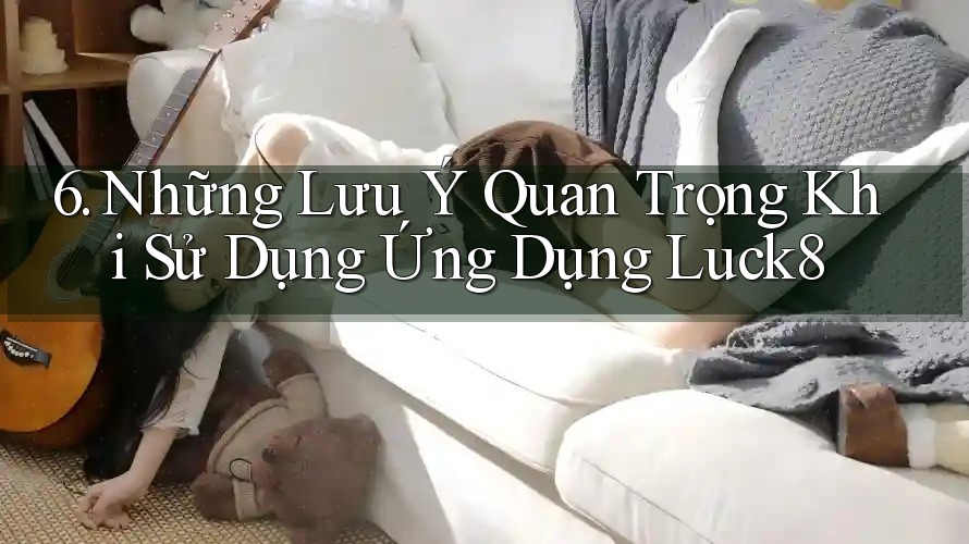 6. Những Lưu Ý Quan Trọng Khi Sử Dụng Ứng Dụng Luck8