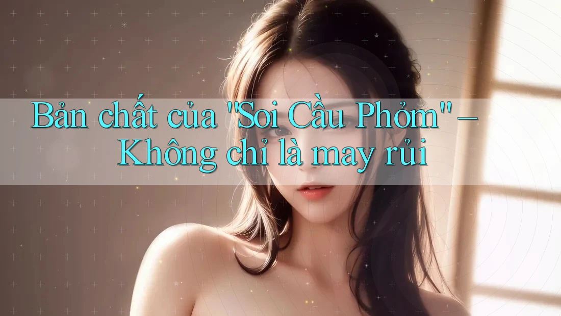Bản chất của “Soi Cầu Phỏm” – Không chỉ là may rủi