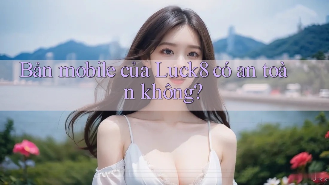 Bản mobile của Luck8 có an toàn không?