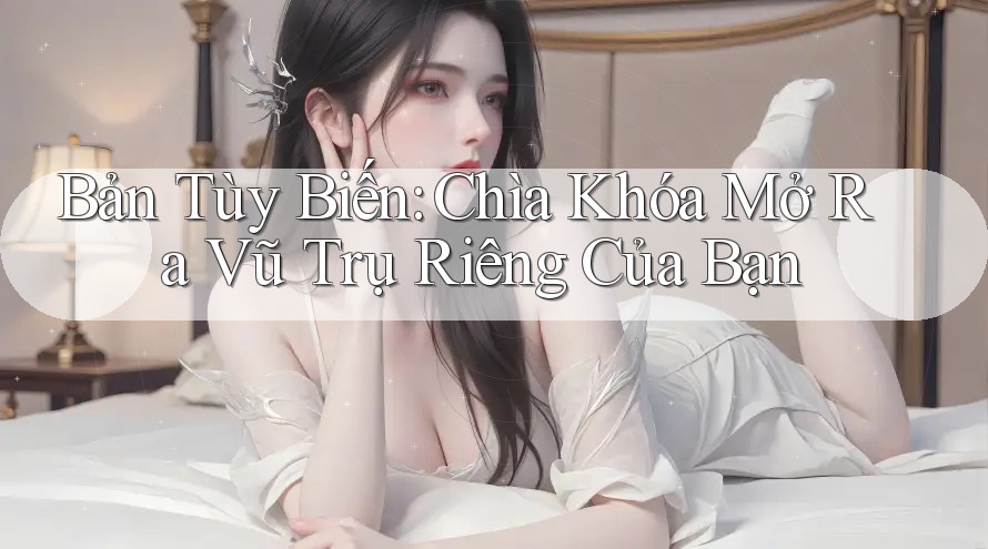 Bản Tùy Biến: Chìa Khóa Mở Ra Vũ Trụ Riêng Của Bạn