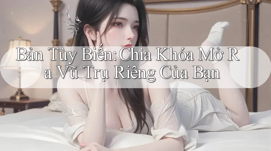Bản Tùy Biến: Chìa Khóa Mở Ra Vũ Trụ Riêng Của Bạn