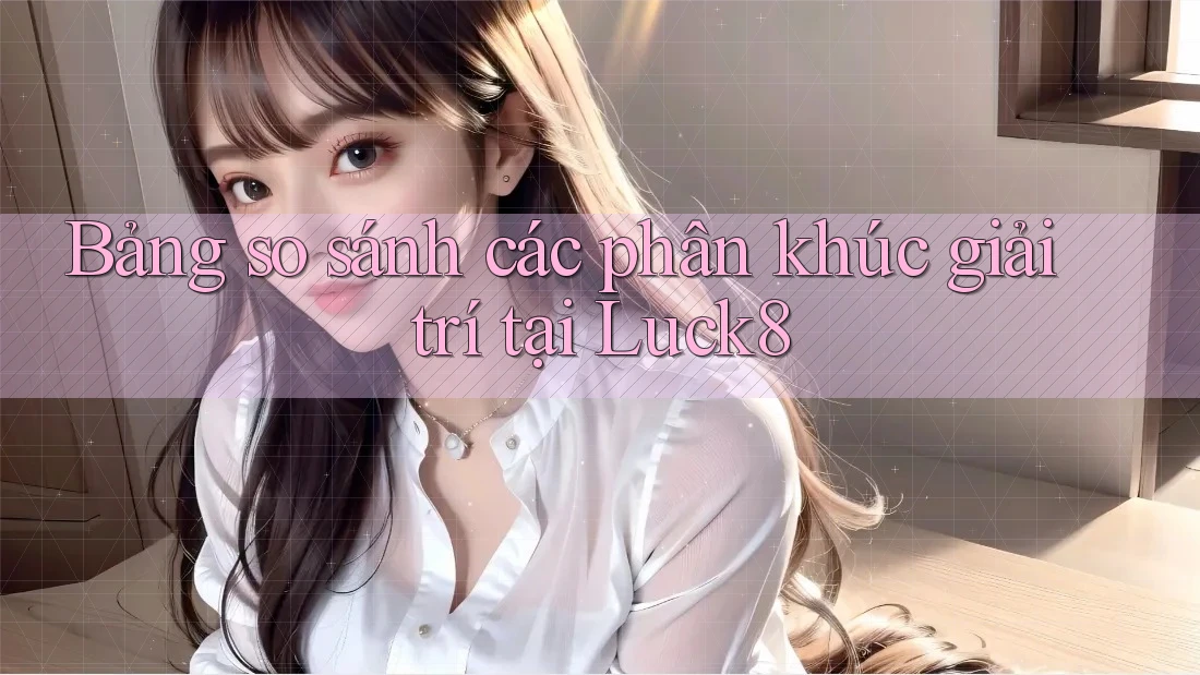 Bảng so sánh các phân khúc giải trí tại Luck8