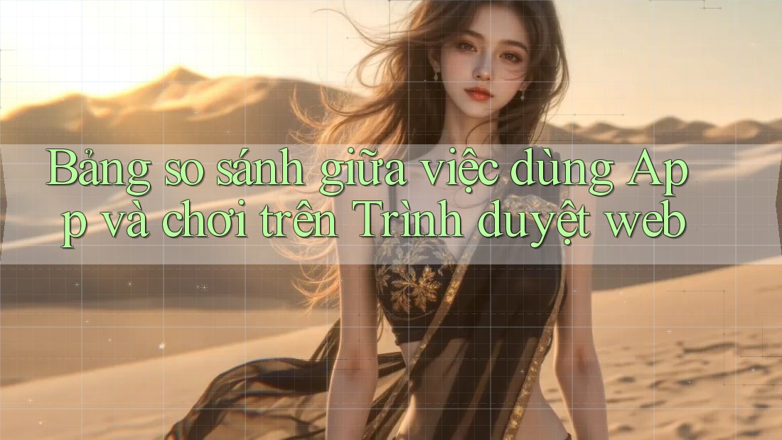 Bảng so sánh giữa việc dùng App và chơi trên Trình duyệt web