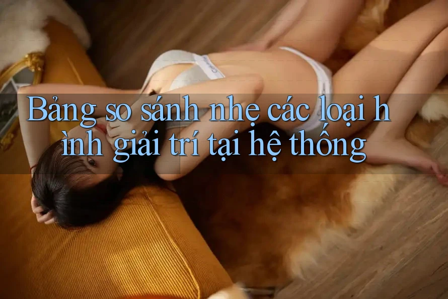 Bảng so sánh nhẹ các loại hình giải trí tại hệ thống