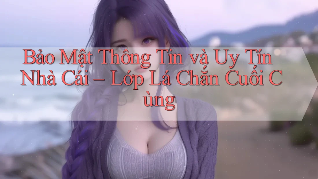 Bảo Mật Thông Tin và Uy Tín Nhà Cái – Lớp Lá Chắn Cuối Cùng