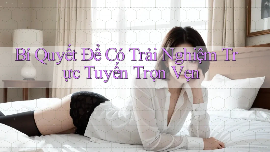 Bí Quyết Để Có Trải Nghiệm Trực Tuyến Trọn Vẹn