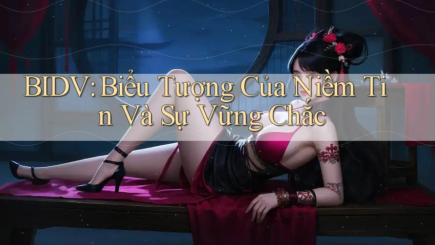 BIDV: Biểu Tượng Của Niềm Tin Và Sự Vững Chắc