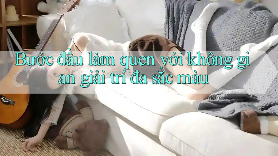 Bước đầu làm quen với không gian giải trí đa sắc màu